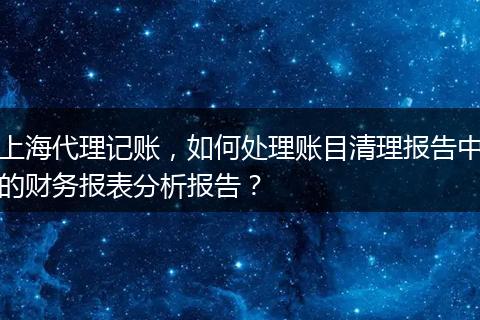 上海代理记账,如何处理账目清理报告中的财务报表分析报告?
