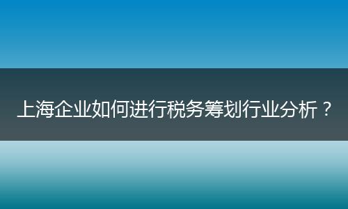上海企业如何进行税务筹划行业分析?