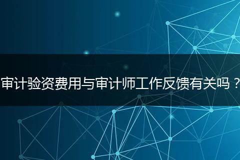 审计验资费用与审计师工作反馈有关吗?
