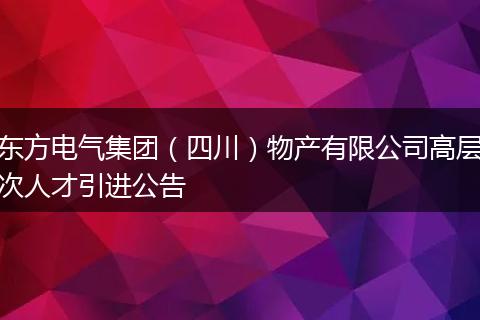 东方电气集团（四川）物产有限公司高层次人才引进公告