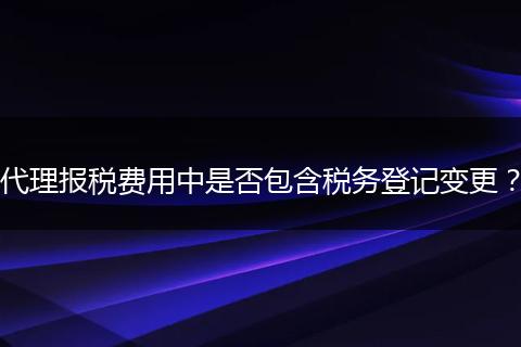 代理报税费用中是否包含税务登记变更?