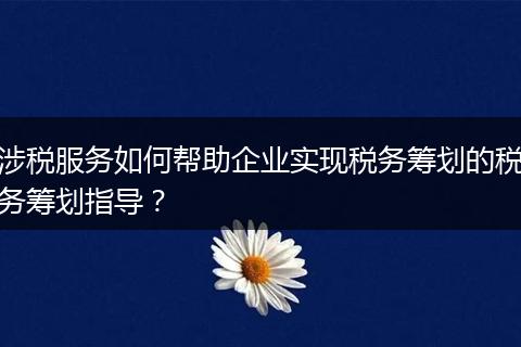 涉税服务如何帮助企业实现税务筹划的税务筹划指导?