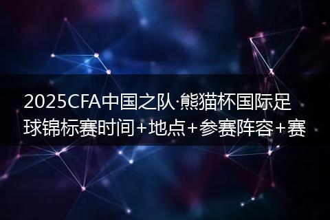 2025CFA中国之队·熊猫杯国际足球锦标赛时间+地点+参赛阵容+赛