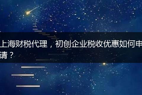上海财税代理,初创企业税收优惠如何申请?