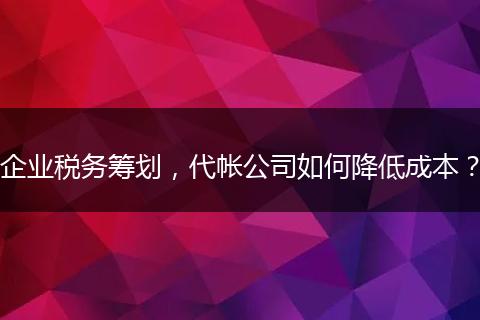 企业税务筹划，代帐公司如何降低成本？