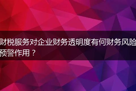 财税服务对企业财务透明度有何财务风险预警作用?