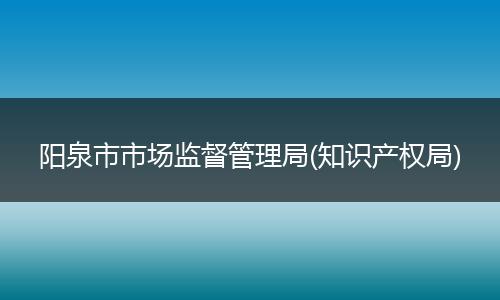阳泉市市场监督管理局(知识产权局)
