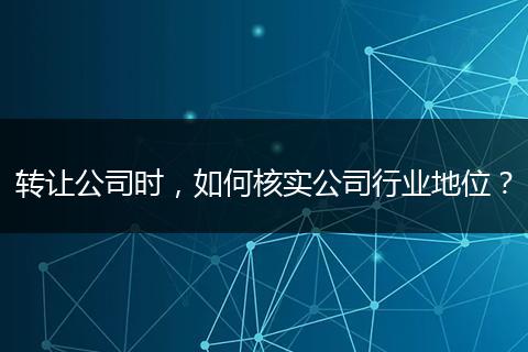 转让公司时，如何核实公司行业地位？