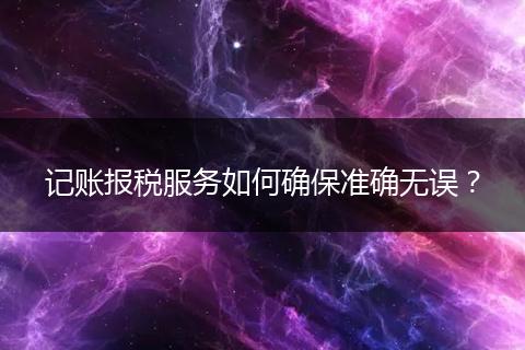 记账报税服务如何确保准确无误?
