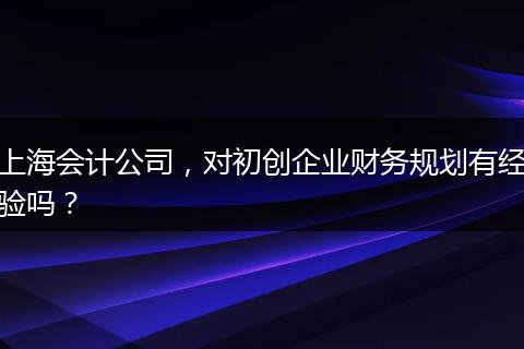 上海会计公司,对初创企业财务规划有经验吗?