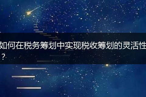 如何在税务筹划中实现税收筹划的灵活性?