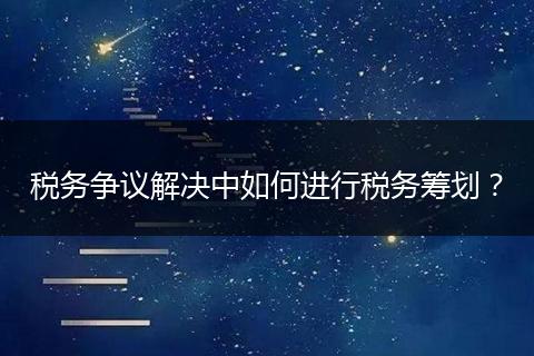 税务争议解决中如何进行税务筹划？