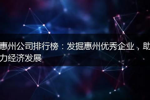 惠州公司排行榜:发掘惠州优秀企业,助力经济发展