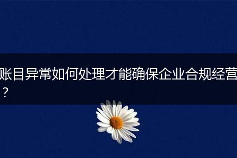 账目异常如何处理才能确保企业合规经营?