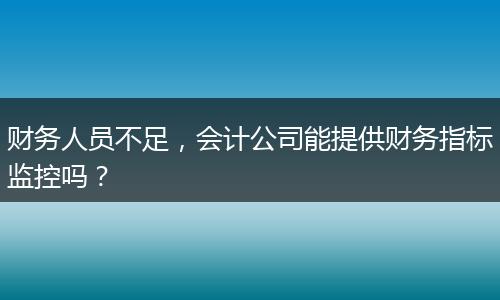 财务人员不足，会计公司能提供财务指标监控吗？