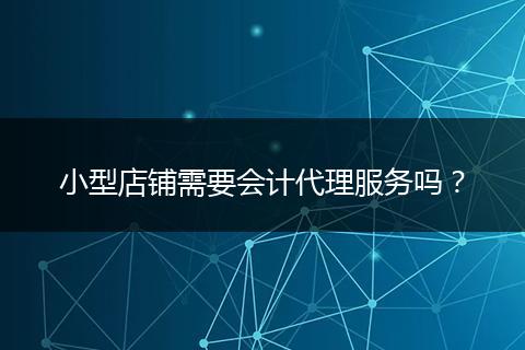 小型店铺需要会计代理服务吗?