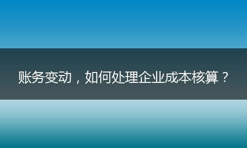 账务变动,如何处理企业成本核算?