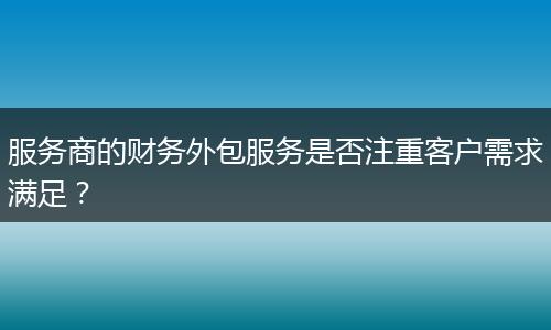 服务商的财务外包服务是否注重客户需求满足?