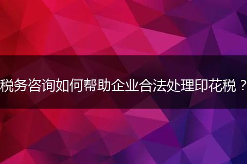 税务咨询如何帮助企业合法处理印花税?