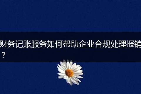 财务记账服务如何帮助企业合规处理报销?