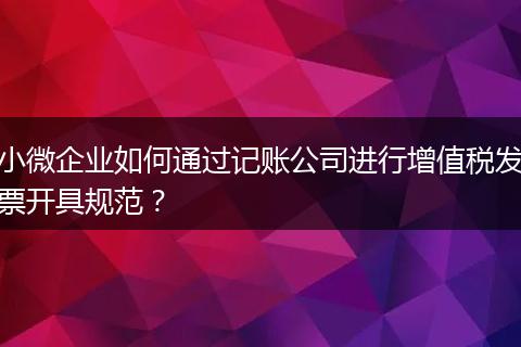 小微企业如何通过记账公司进行增值税发票开具规范？
