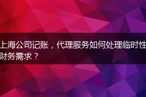 上海公司记账,代理服务如何处理临时性财务需求?