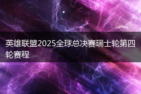 英雄联盟2025全球总决赛瑞士轮第四轮赛程