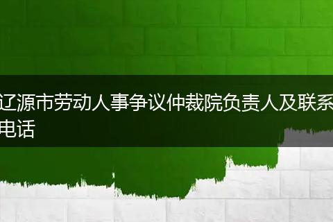 辽源市劳动人事争议仲裁院负责人及联系电话