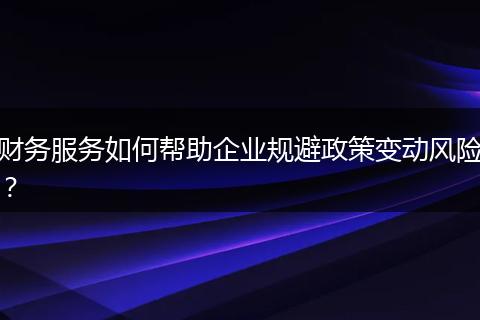 财务服务如何帮助企业规避政策变动风险？