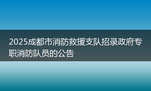 2025成都市消防救援支队招录政府专职消防队员的公告