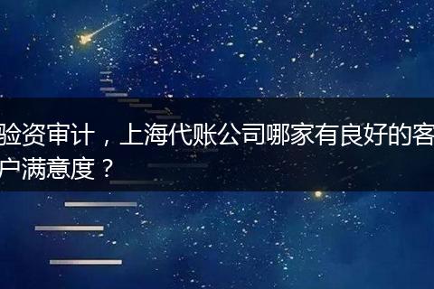验资审计,上海代账公司哪家有良好的客户满意度?