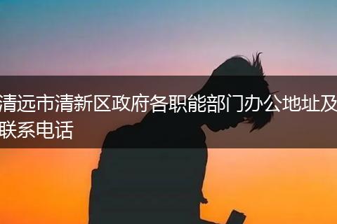 清远市清新区政府各职能部门办公地址及联系电话