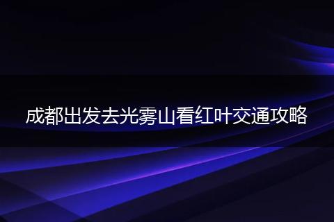 成都出发去光雾山看红叶交通攻略