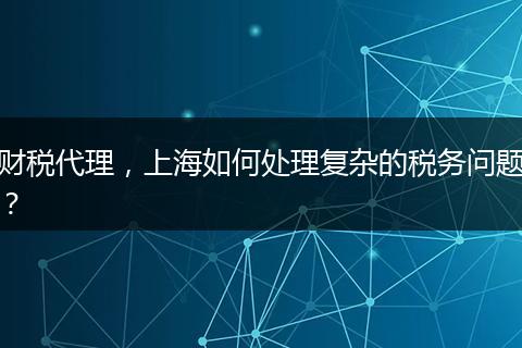 财税代理,上海如何处理复杂的税务问题?