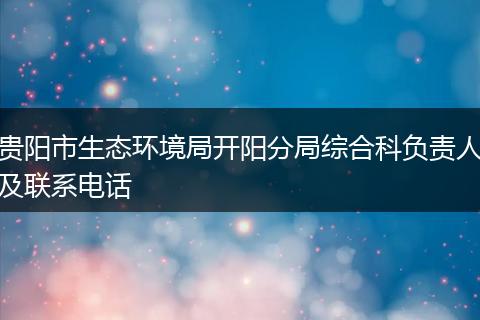 贵阳市生态环境局开阳分局综合科负责人及联系电话
