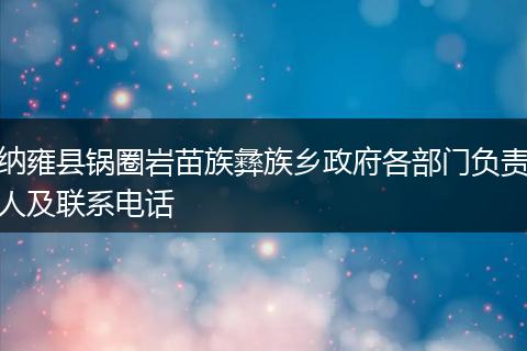 纳雍县锅圈岩苗族彝族乡政府各部门负责人及联系电话