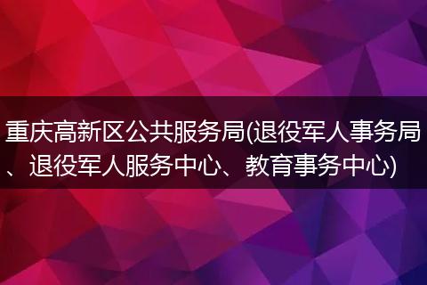 重庆高新区公共服务局(退役军人事务局、退役军人服务中心、教育事务中心)