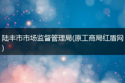 陆丰市市场监督管理局(原工商局红盾网)