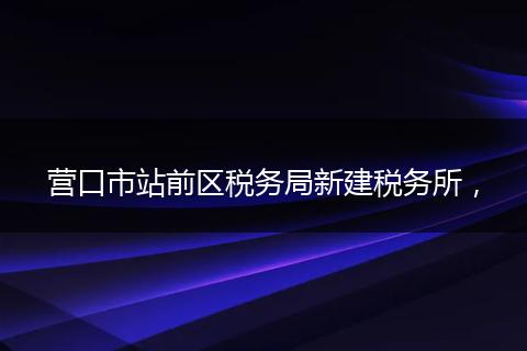 营口市站前区税务局新建税务所，