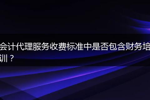 会计代理服务收费标准中是否包含财务培训?