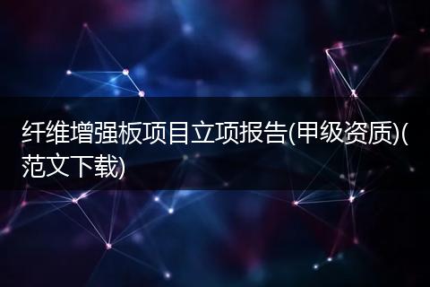 纤维增强板项目立项报告(甲级资质)(范文下载)