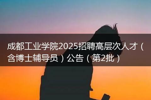 成都工业学院2025招聘高层次人才（含博士辅导员）公告（第2批）