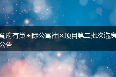 蜀府有巢国际公寓社区项目第二批次选房公告