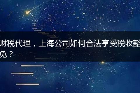 财税代理,上海公司如何合法享受税收豁免?