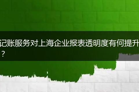 记账服务对上海企业报表透明度有何提升?