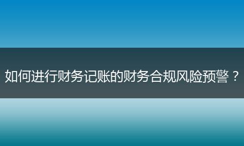 如何进行财务记账的财务合规风险预警?