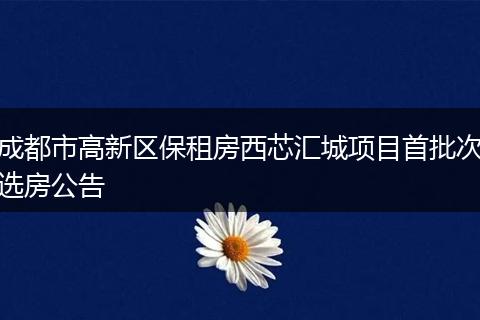 成都市高新区保租房西芯汇城项目首批次选房公告