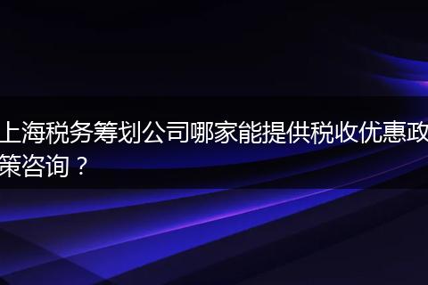 上海税务筹划公司哪家能提供税收优惠政策咨询?