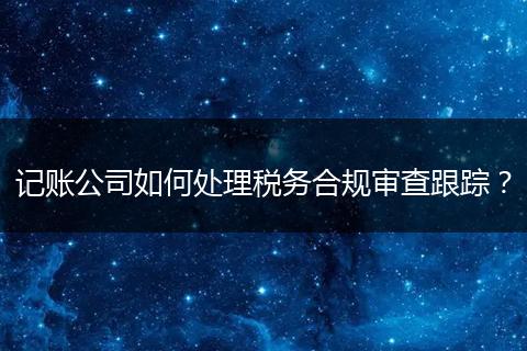 记账公司如何处理税务合规审查跟踪?
