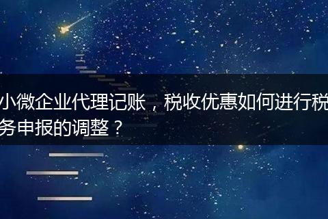 小微企业代理记账,税收优惠如何进行税务申报的调整?